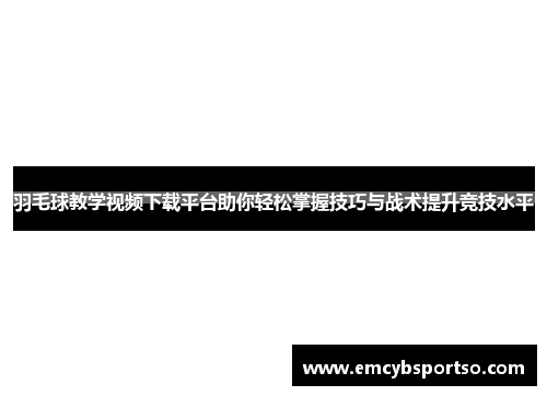 羽毛球教学视频下载平台助你轻松掌握技巧与战术提升竞技水平